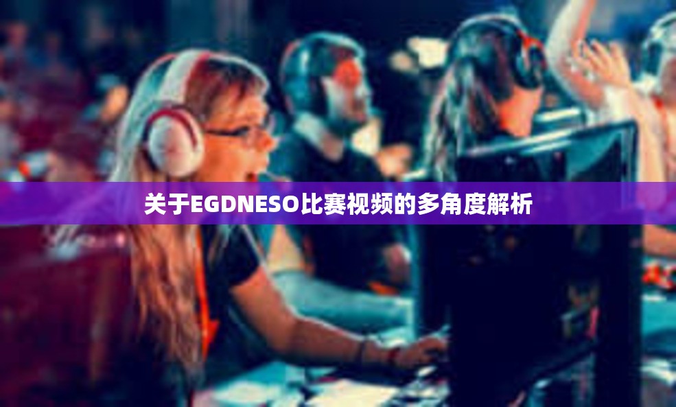 关于EGDNESO比赛视频的多角度解析